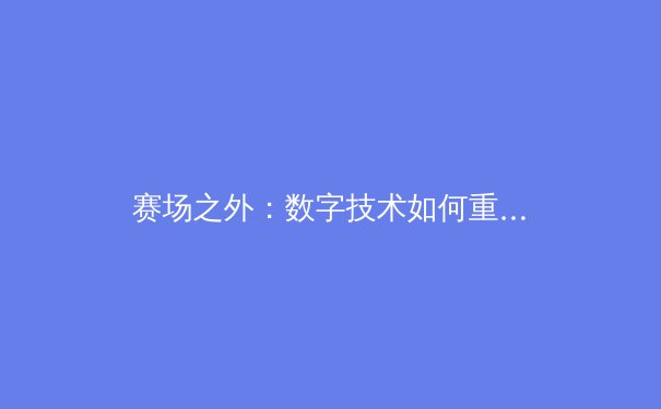 赛场之外：数字技术如何重塑现代体育的观赛与商业版图
