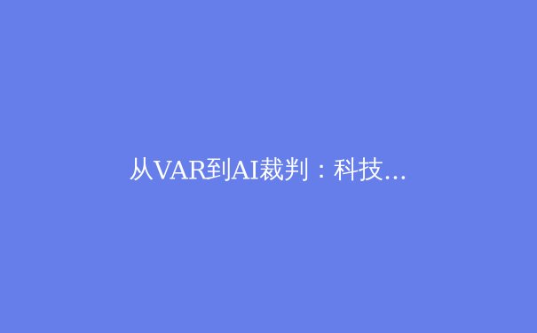 从VAR到AI裁判：科技如何重塑现代体育的公平性与争议边界 - 3