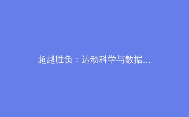 超越胜负：运动科学与数据革命如何重塑现代体育竞技格局