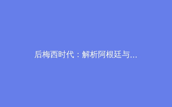 后梅西时代：解析阿根廷与美洲杯卫冕之路上的战术革新与青年力量 - 4